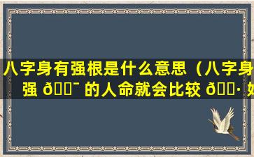 八字身有强根是什么意思（八字身强 🐯 的人命就会比较 🌷 好吗）